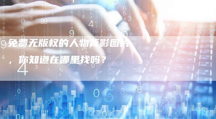 免费无版权的人物背影图片，你知道在哪里找吗？