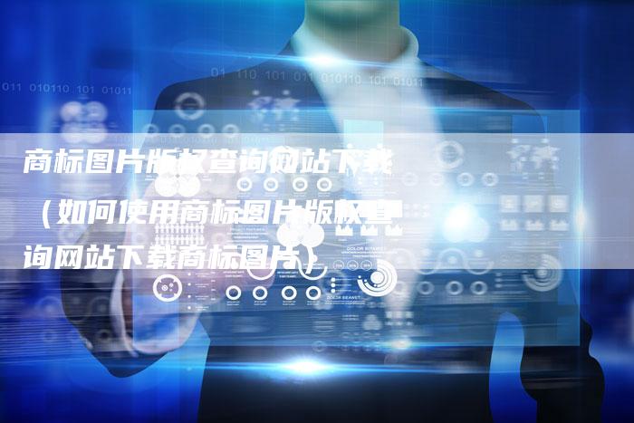 商标图片版权查询网站下载（如何使用商标图片版权查询网站下载商标图片）