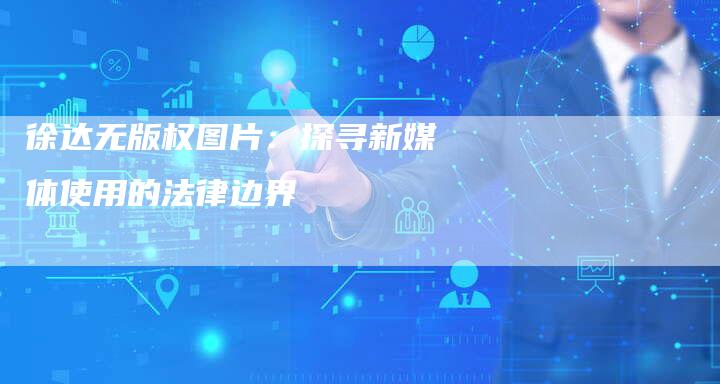 徐达无版权图片:探寻新媒体使用的法律边界