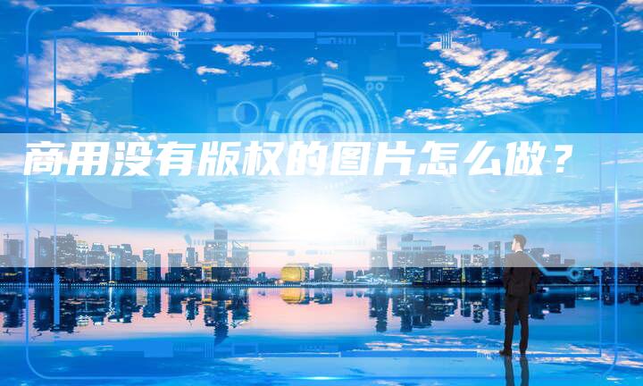 商用没有版权的图片怎么做？