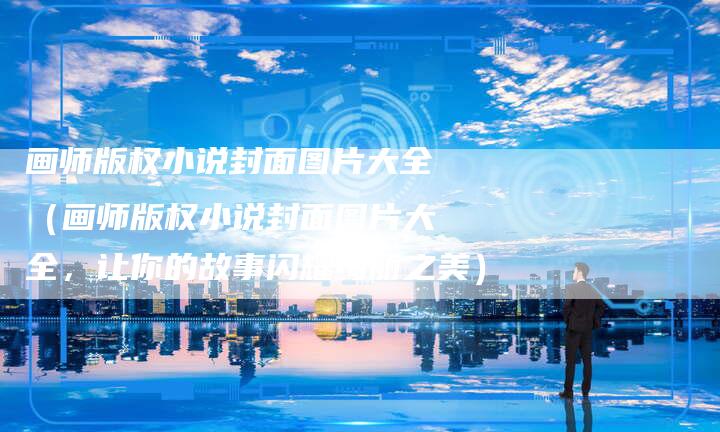 画师版权小说封面图片大全（画师版权小说封面图片大全，让你的故事闪耀绚丽之美）