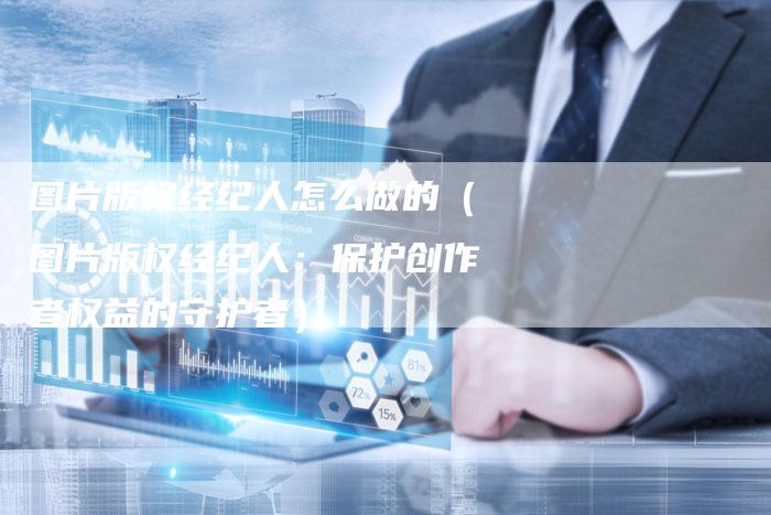 图片版权经纪人怎么做的（图片版权经纪人：保护创作者权益的守护者）