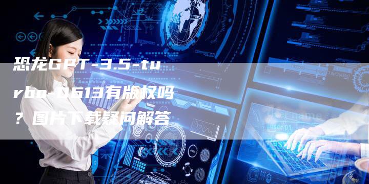 恐龙GPT-3.5-turbo-0613有版权吗？图片下载疑问解答