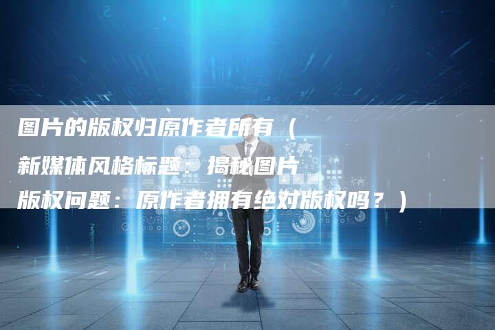 图片的版权归原作者所有（新媒体风格标题：揭秘图片版权问题：原作者拥有绝对版权吗？）