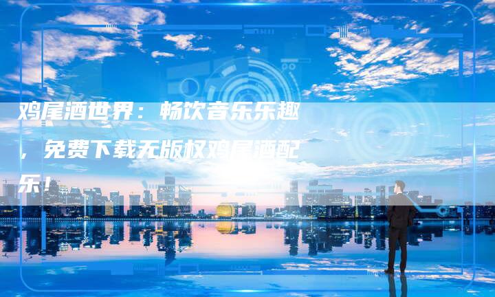 鸡尾酒世界：畅饮音乐乐趣，免费下载无版权鸡尾酒配乐！