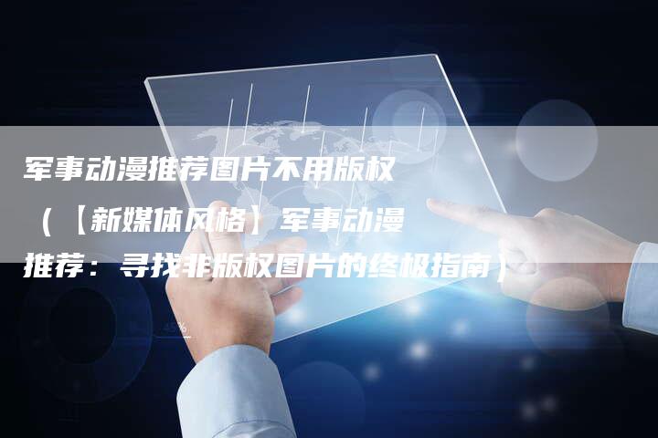 军事动漫推荐图片不用版权(【新媒体风格】军事动漫推荐:寻找非版权图片的终极指南)