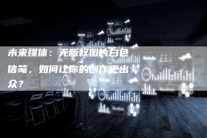 未来媒体：无版权图片白色信笺，如何让你的创作更出众？