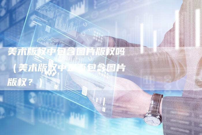 美术版权中包含图片版权吗（美术版权中是否包含图片版权？）