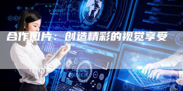 合作图片:创造精彩的视觉享受