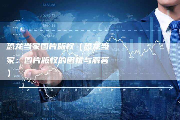 恐龙当家图片版权（恐龙当家：图片版权的困扰与解答）