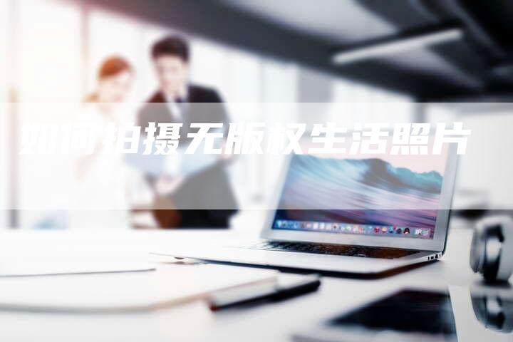 如何拍摄无版权生活照片