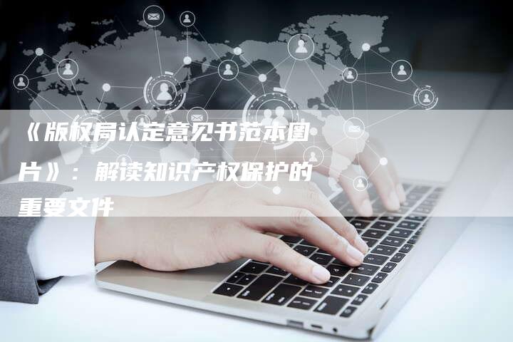 《版权局认定意见书范本图片》：解读知识产权保护的重要文件