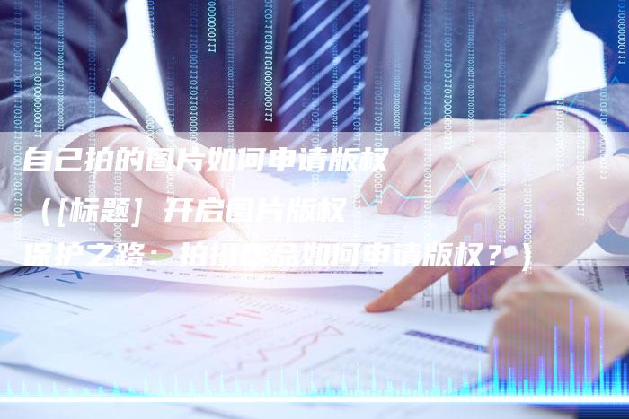 自己拍的图片如何申请版权（[标题] 开启图片版权保护之路：拍摄作品如何申请版权？）