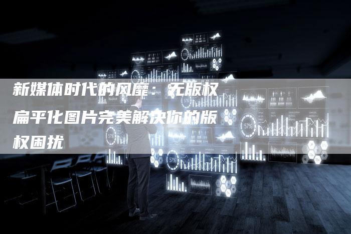 新媒体时代的风靡：无版权扁平化图片完美解决你的版权困扰