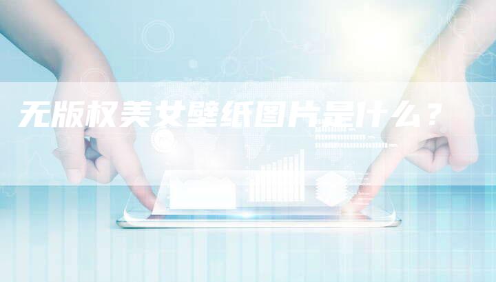 无版权美女壁纸图片是什么?