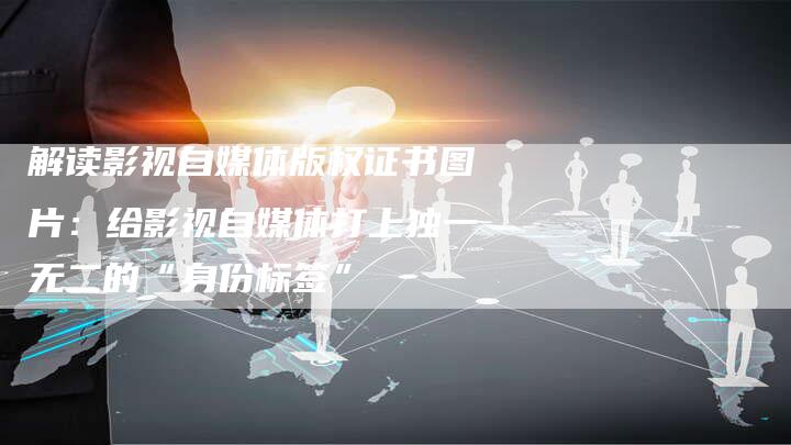 解读影视自媒体版权证书图片：给影视自媒体打上独一无二的“身份标签”