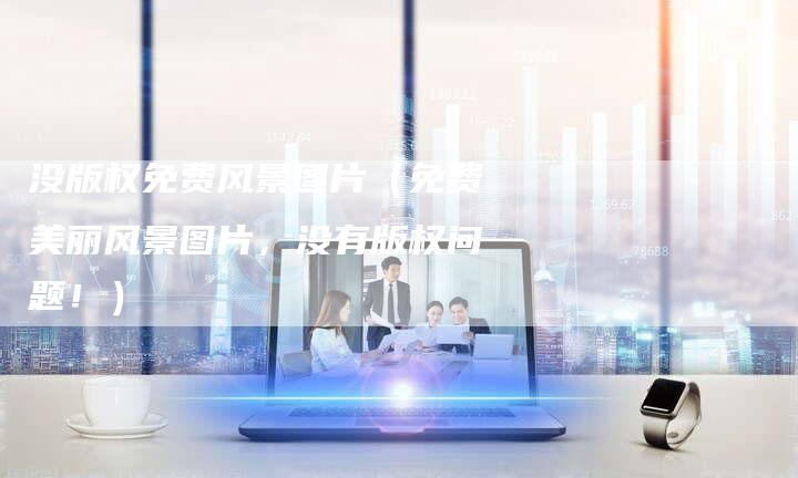 没版权免费风景图片（免费美丽风景图片，没有版权问题！）