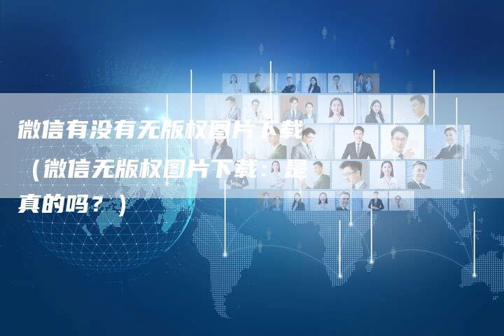 微信有没有无版权图片下载（微信无版权图片下载：是真的吗？）