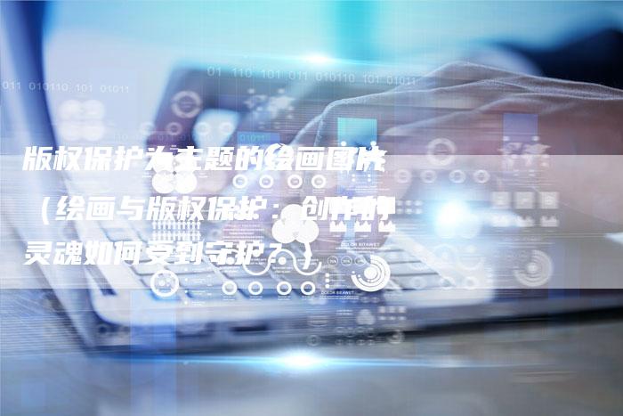版权保护为主题的绘画图片（绘画与版权保护：创作的灵魂如何受到守护？）