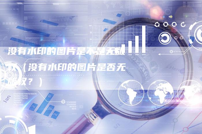 没有水印的图片是不是无版权（没有水印的图片是否无版权？）