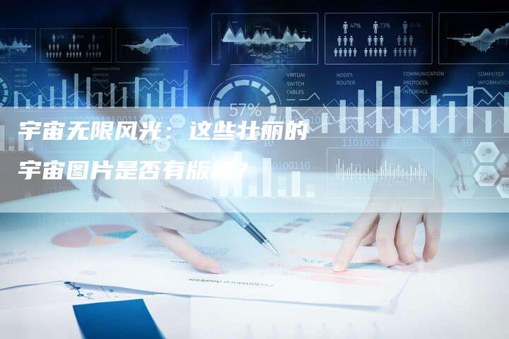 宇宙无限风光:这些壮丽的宇宙图片是否有版权?