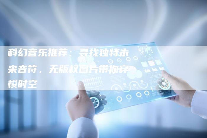 科幻音乐推荐:寻找独特未来音符,无版权图片带你穿梭时空