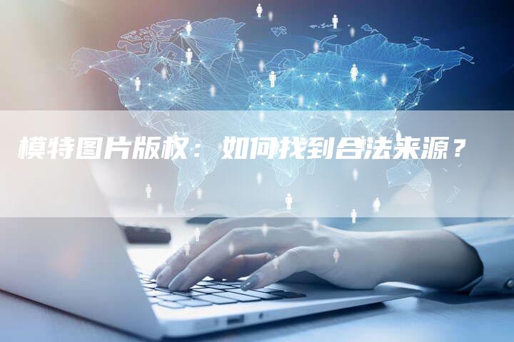 模特图片版权:如何找到合法来源?
