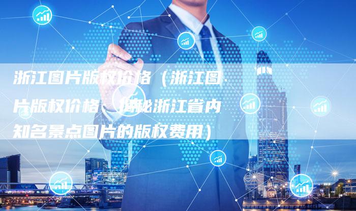 浙江图片版权价格（浙江图片版权价格：揭秘浙江省内知名景点图片的版权费用）