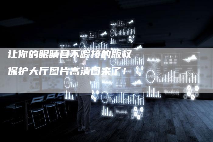 让你的眼睛目不暇接的版权保护大厅图片高清图来了！