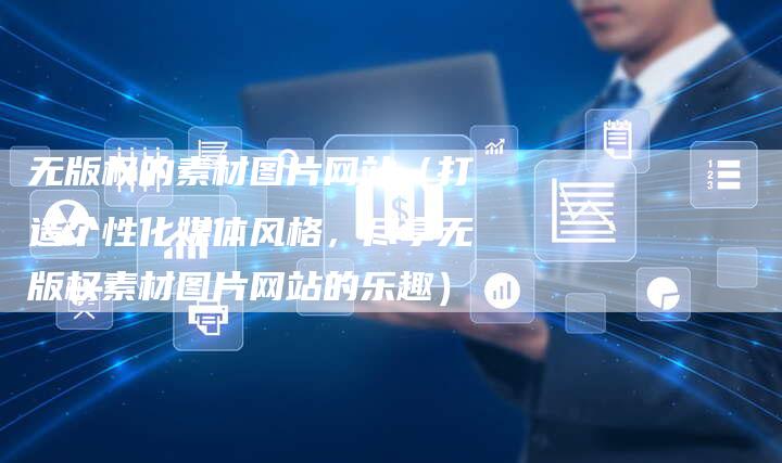 无版权的素材图片网站（打造个性化媒体风格，尽享无版权素材图片网站的乐趣）