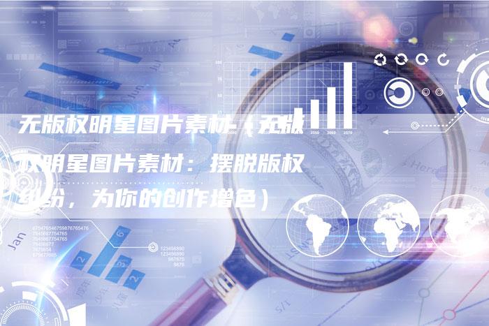 无版权明星图片素材（无版权明星图片素材：摆脱版权纠纷，为你的创作增色）