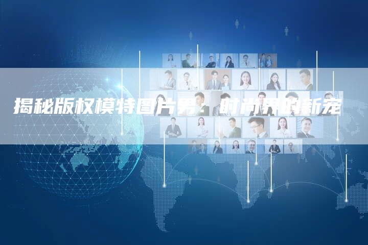 揭秘版权模特图片男：时尚界的新宠