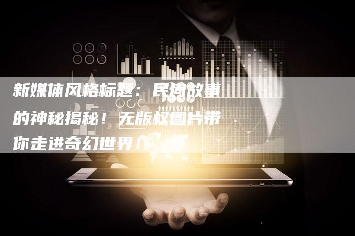 新媒体风格标题：民间故事的神秘揭秘！无版权图片带你走进奇幻世界！