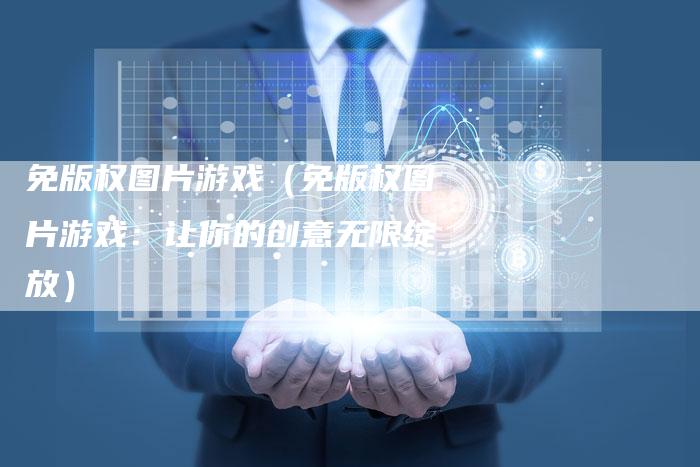 免版权图片游戏(免版权图片游戏:让你的创意无限绽放)
