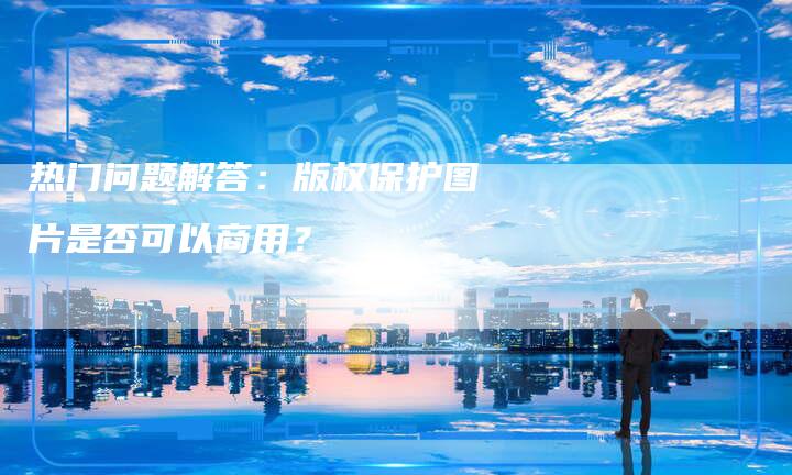 热门问题解答：版权保护图片是否可以商用？