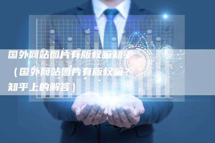 国外网站图片有版权嘛知乎（国外网站图片有版权嘛？知乎上的解答）