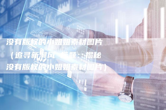 没有版权的小姐姐素材图片（追寻新潮风 标题：揭秘没有版权的小姐姐素材图片）