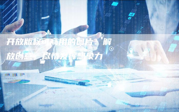 开放版权可商用的图片:解放创意,尽情发挥想象力