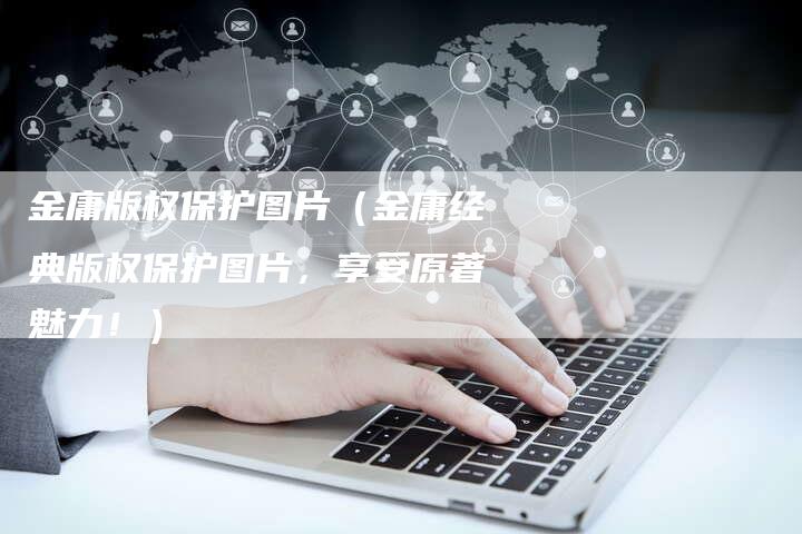 金庸版权保护图片（金庸经典版权保护图片，享受原著魅力！）