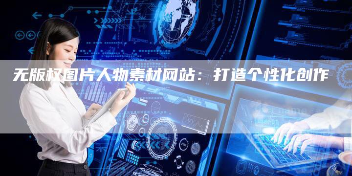 无版权图片人物素材网站：打造个性化创作