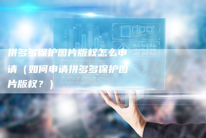 拼多多保护图片版权怎么申请(如何申请拼多多保护图片版权?)