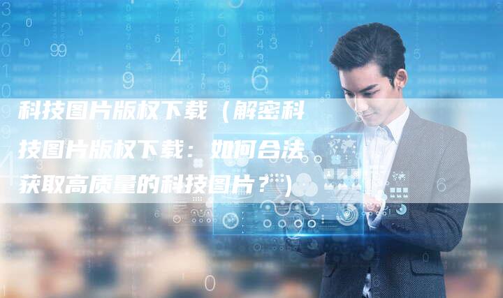 科技图片版权下载（解密科技图片版权下载：如何合法获取高质量的科技图片？）