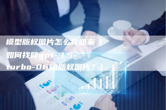 模型版权图片怎么找回来（如何找回gpt-3.5-turbo-0613版权图片？）