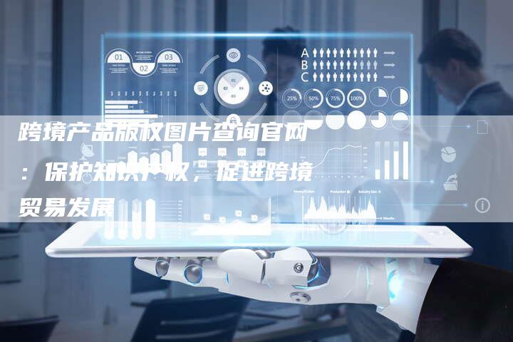 跨境产品版权图片查询官网：保护知识产权，促进跨境贸易发展