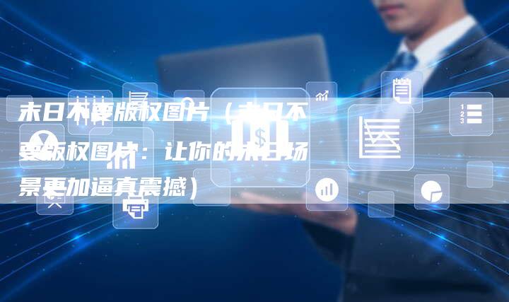 末日不要版权图片（末日不要版权图片：让你的末日场景更加逼真震撼）