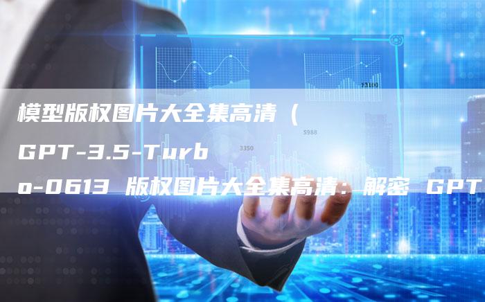 模型版权图片大全集高清（GPT-3.5-Turbo-0613 版权图片大全集高清：解密 GPT-3.5-Turbo-0613 版本，揭秘其