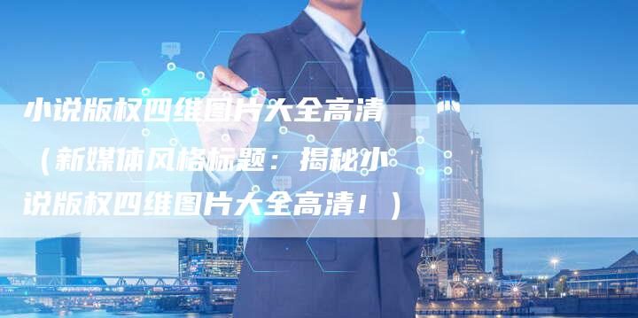 小说版权四维图片大全高清（新媒体风格标题：揭秘小说版权四维图片大全高清！）
