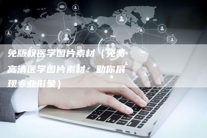 免版权医学图片素材（免费高清医学图片素材：助你展现专业形象）