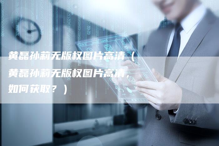 黄磊孙莉无版权图片高清（黄磊孙莉无版权图片高清，如何获取？）
