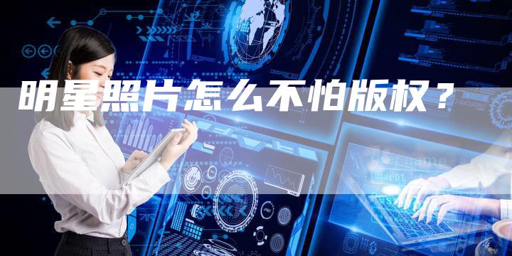 明星照片怎么不怕版权？